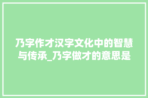 乃字作才汉字文化中的智慧与传承_乃字做才的意思是什么