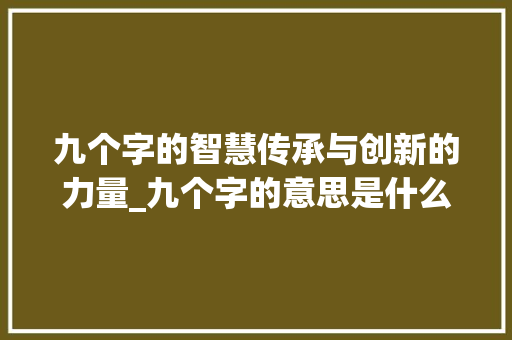 九个字的智慧传承与创新的力量_九个字的意思是什么