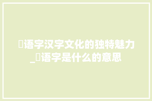 亸语字汉字文化的独特魅力_亸语字是什么的意思