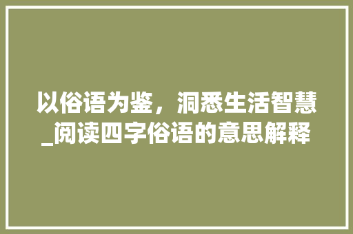 以俗语为鉴，洞悉生活智慧_阅读四字俗语的意思解释