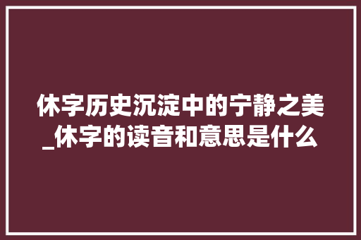 休字历史沉淀中的宁静之美_休字的读音和意思是什么