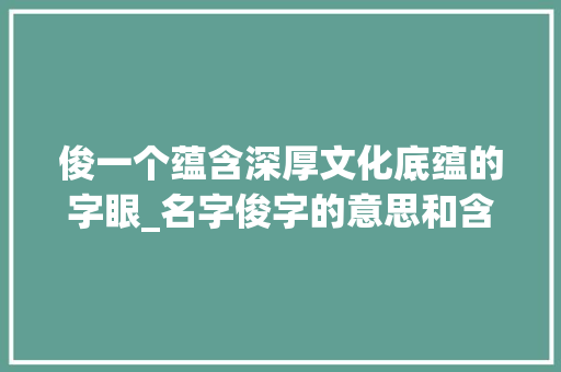 俊一个蕴含深厚文化底蕴的字眼_名字俊字的意思和含义是
