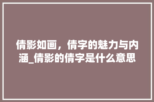 倩影如画，倩字的魅力与内涵_倩影的倩字是什么意思