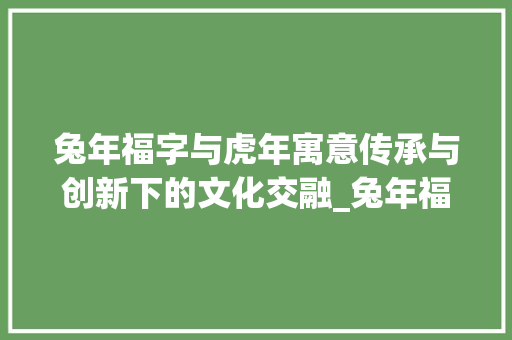兔年福字与虎年寓意传承与创新下的文化交融_兔年福字是虎年的意思吗