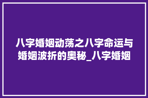 八字婚姻动荡之八字命运与婚姻波折的奥秘_八字婚姻动荡之和的意思