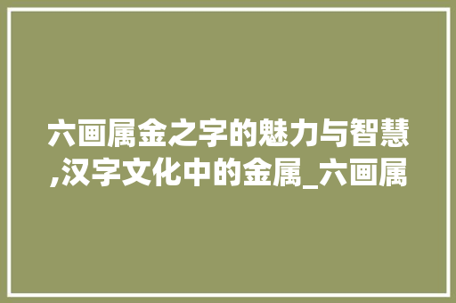 六画属金之字的魅力与智慧,汉字文化中的金属_六画属金的字及意思