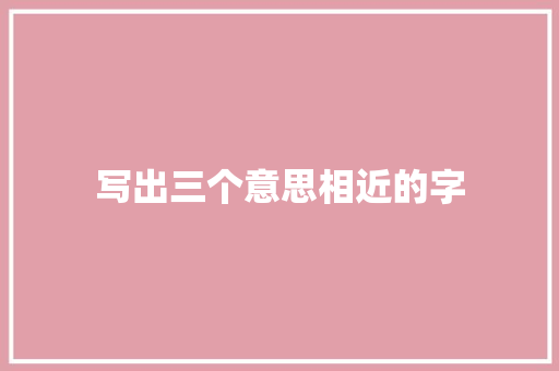 写出三个意思相近的字