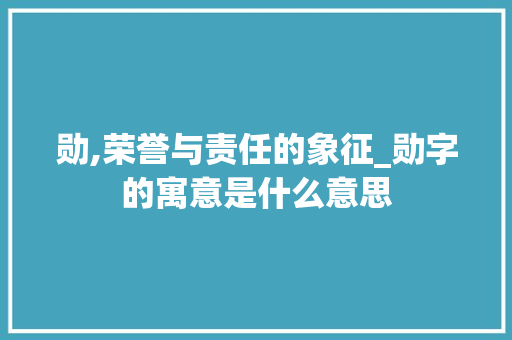勋,荣誉与责任的象征_勋字的寓意是什么意思