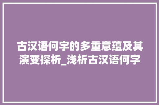 古汉语何字的多重意蕴及其演变探析_浅析古汉语何字的意思