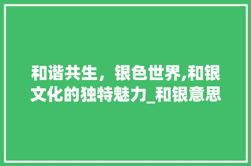 和谐共生，银色世界,和银文化的独特魅力_和银意思一样的字