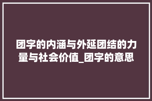 团字的内涵与外延团结的力量与社会价值_团字的意思和含义是什么