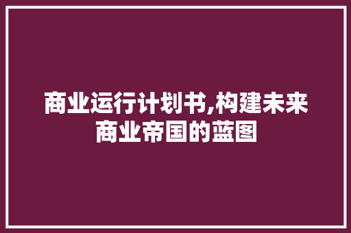 商业运行计划书,构建未来商业帝国的蓝图