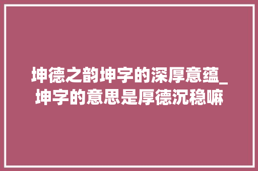 坤德之韵坤字的深厚意蕴_坤字的意思是厚德沉稳嘛
