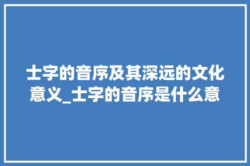 士字的音序及其深远的文化意义_士字的音序是什么意思