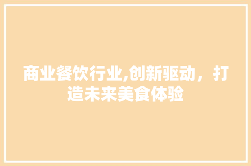 商业餐饮行业,创新驱动，打造未来美食体验
