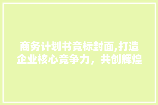 商务计划书竞标封面,打造企业核心竞争力，共创辉煌未来