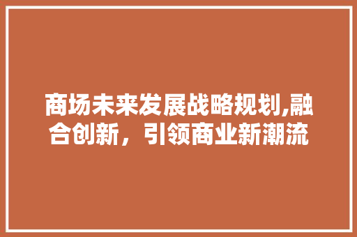 商场未来发展战略规划,融合创新，引领商业新潮流