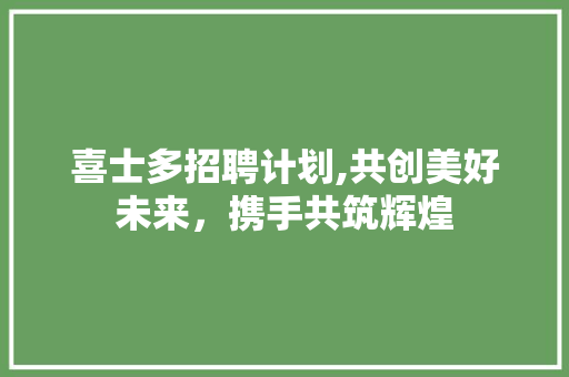 喜士多招聘计划,共创美好未来，携手共筑辉煌