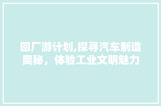 回厂游计划,探寻汽车制造奥秘，体验工业文明魅力