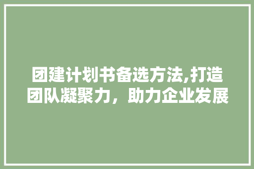 团建计划书备选方法,打造团队凝聚力，助力企业发展