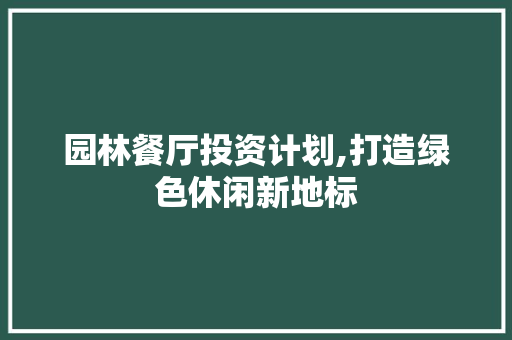 园林餐厅投资计划,打造绿色休闲新地标