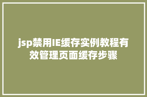 jsp禁用IE缓存实例教程有效管理页面缓存步骤