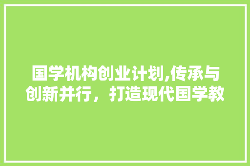 国学机构创业计划,传承与创新并行，打造现代国学教育新格局