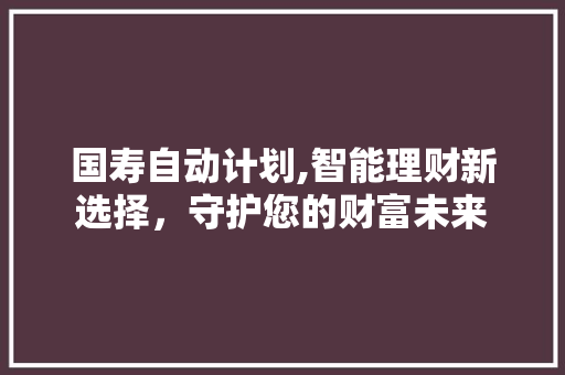 国寿自动计划,智能理财新选择，守护您的财富未来