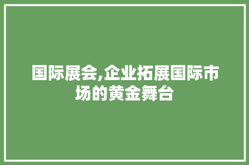 国际展会,企业拓展国际市场的黄金舞台