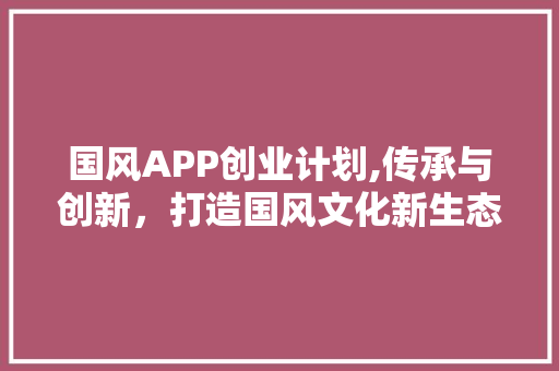 国风APP创业计划,传承与创新，打造国风文化新生态