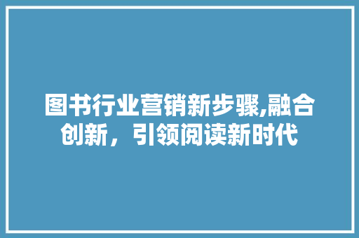 图书行业营销新步骤,融合创新，引领阅读新时代