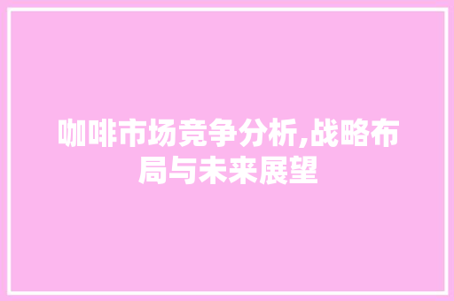 咖啡市场竞争分析,战略布局与未来展望