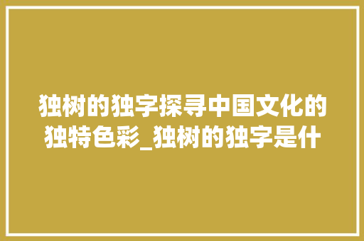 独树的独字探寻中国文化的独特色彩_独树的独字是什么意思