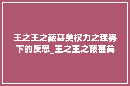 王之王之蔽甚矣权力之迷雾下的反思_王之王之蔽甚矣字的意思