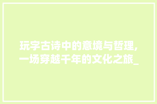 玩字古诗中的意境与哲理,一场穿越千年的文化之旅_玩字的古诗读什么意思啊
