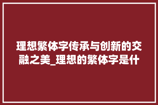 理想繁体字传承与创新的交融之美_理想的繁体字是什么意思