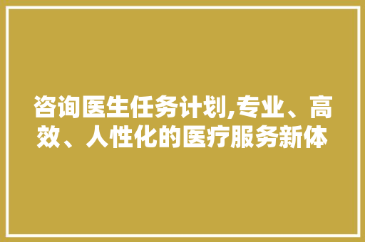 咨询医生任务计划,专业、高效、人性化的医疗服务新体验
