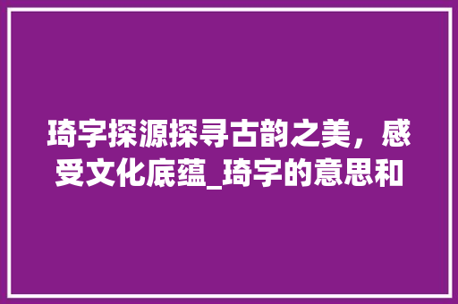 琦字探源探寻古韵之美，感受文化底蕴_琦字的意思和含义是啥啊 成语大全