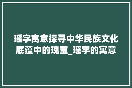 瑶字寓意探寻中华民族文化底蕴中的瑰宝_瑶字的寓意是什么意思啊