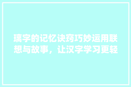 璃字的记忆诀窍巧妙运用联想与故事，让汉字学习更轻松_璃字的记忆诀窍是什么意思