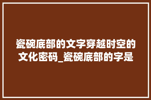 瓷碗底部的文字穿越时空的文化密码_瓷碗底部的字是什么意思