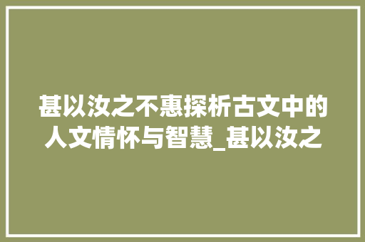 甚以汝之不惠探析古文中的人文情怀与智慧_甚以汝之不惠的字的意思