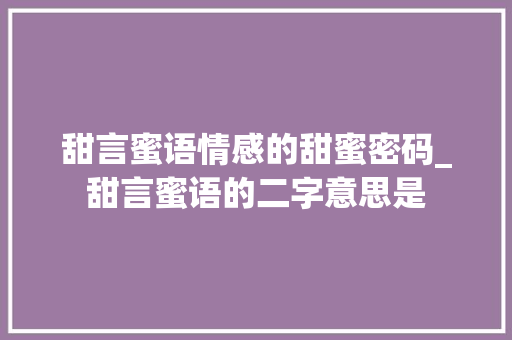 甜言蜜语情感的甜蜜密码_甜言蜜语的二字意思是