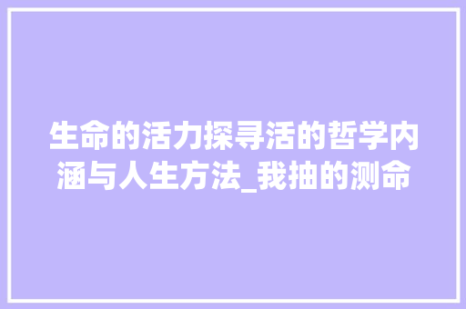 生命的活力探寻活的哲学内涵与人生方法_我抽的测命字是活的意思