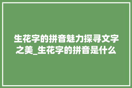 生花字的拼音魅力探寻文字之美_生花字的拼音是什么意思