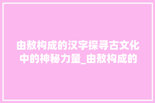由敖构成的汉字探寻古文化中的神秘力量_由敖构成的字是什么意思