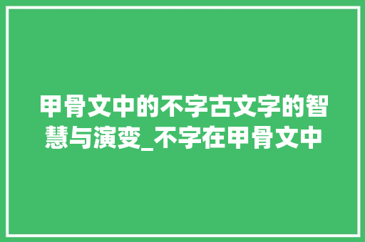 甲骨文中的不字古文字的智慧与演变_不字在甲骨文中的意思是