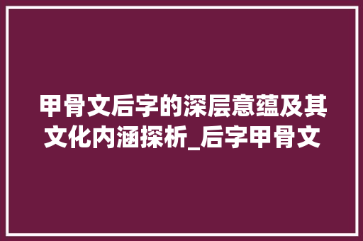 甲骨文后字的深层意蕴及其文化内涵探析_后字甲骨文的意思是什么