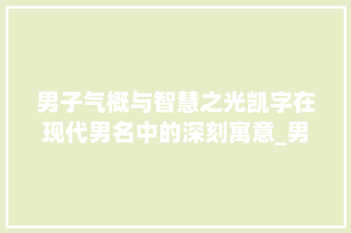 男子气概与智慧之光凯字在现代男名中的深刻寓意_男生起名带凯字的意思 个人简历