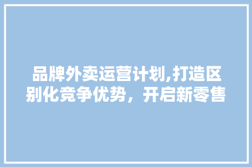 品牌外卖运营计划,打造区别化竞争优势，开启新零售时代